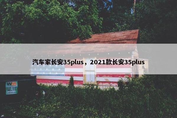 汽车家长安35plus，2021款长安35plus