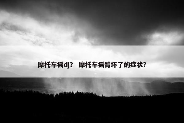 摩托车摇dj？ 摩托车摇臂坏了的症状？