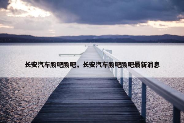 长安汽车股吧股吧，长安汽车股吧股吧最新消息
