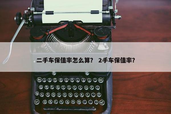 二手车保值率怎么算？ 2手车保值率？