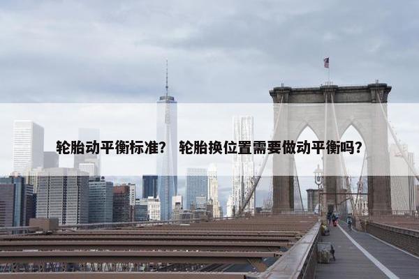 轮胎动平衡标准？ 轮胎换位置需要做动平衡吗？
