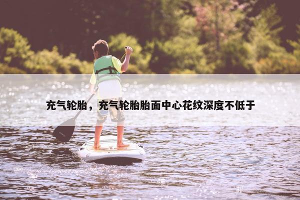 充气轮胎，充气轮胎胎面中心花纹深度不低于