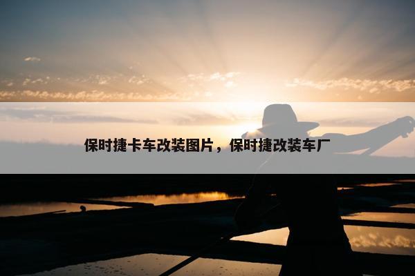 保时捷卡车改装图片，保时捷改装车厂