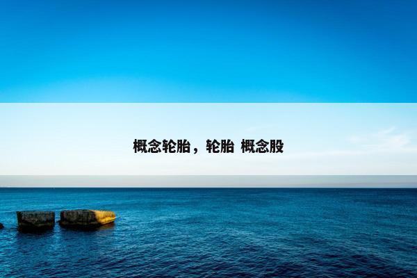 概念轮胎，轮胎 概念股