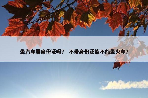 坐汽车要身份证吗？ 不带身份证能不能坐火车？
