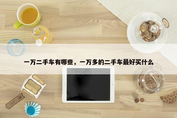 一万二手车有哪些，一万多的二手车最好买什么