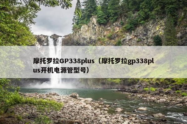 摩托罗拉GP338plus（摩托罗拉gp338plus开机电源管型号）