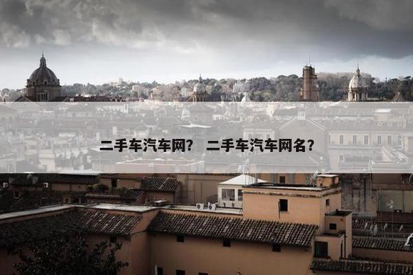 二手车汽车网？ 二手车汽车网名？