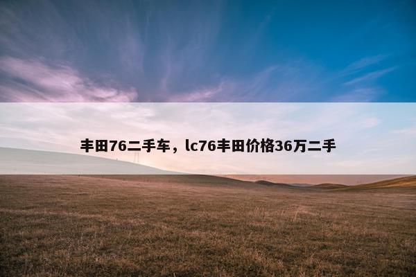 丰田76二手车，lc76丰田价格36万二手