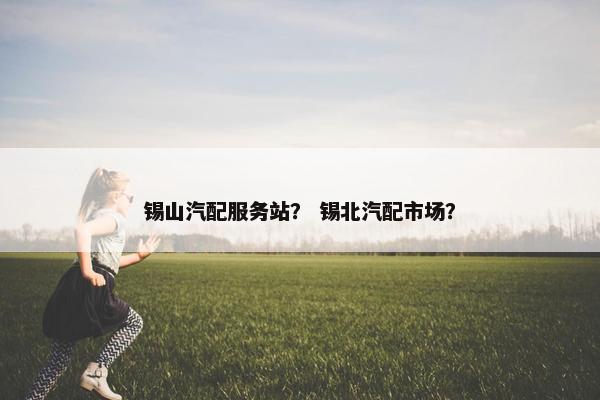 锡山汽配服务站？ 锡北汽配市场？
