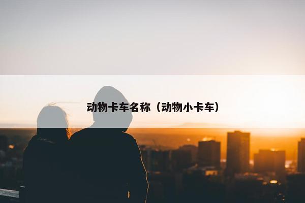 动物卡车名称（动物小卡车）