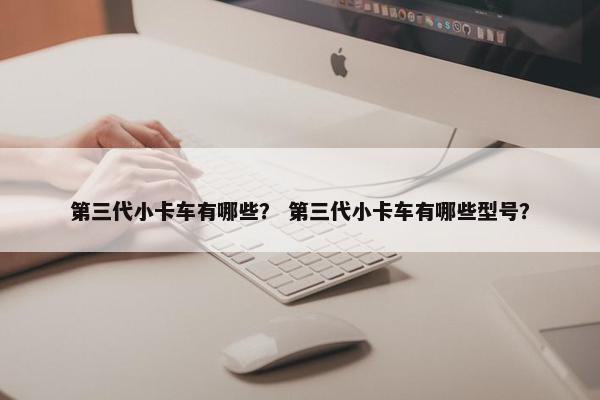 第三代小卡车有哪些？ 第三代小卡车有哪些型号？