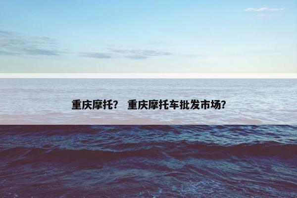 重庆摩托？ 重庆摩托车批发市场？
