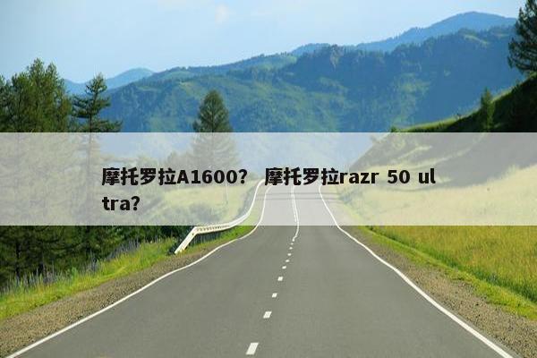 摩托罗拉A1600？ 摩托罗拉razr 50 ultra？