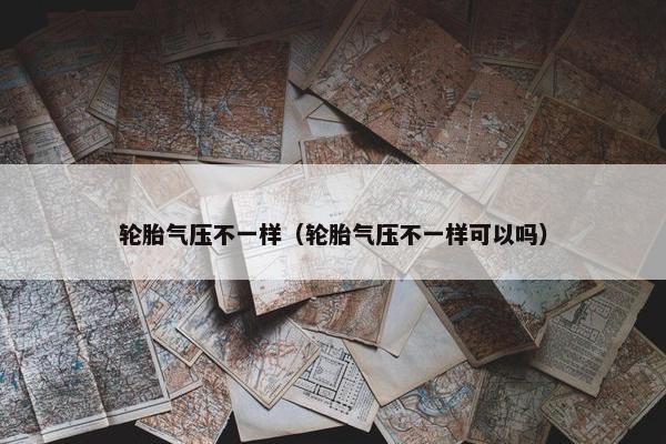 轮胎气压不一样（轮胎气压不一样可以吗）
