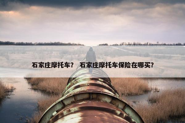 石家庄摩托车？ 石家庄摩托车保险在哪买？