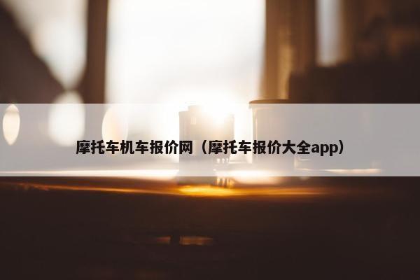摩托车机车报价网（摩托车报价大全app）