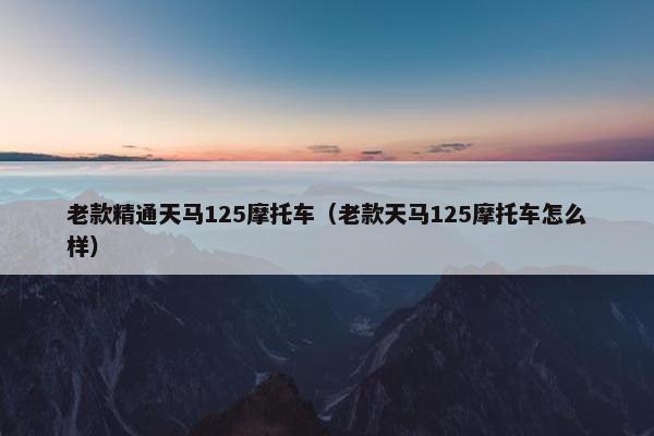 老款精通天马125摩托车（老款天马125摩托车怎么样）