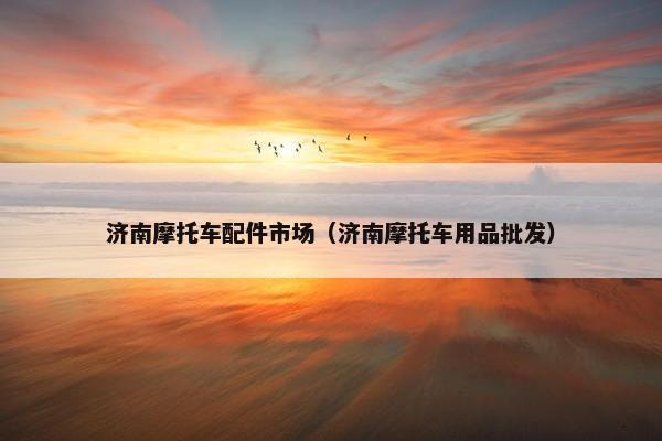 济南摩托车配件市场（济南摩托车用品批发）