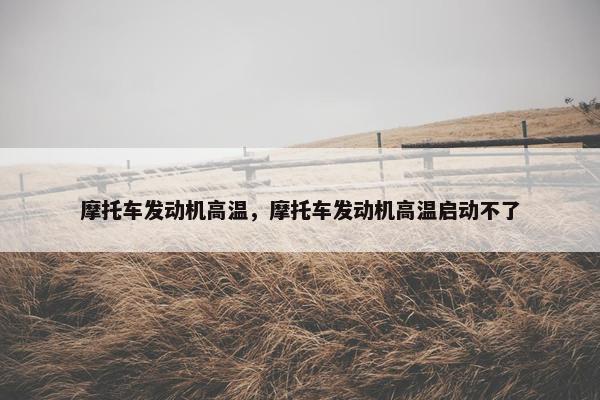摩托车发动机高温，摩托车发动机高温启动不了