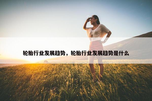 轮胎行业发展趋势，轮胎行业发展趋势是什么