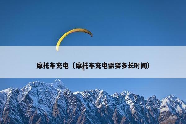 摩托车充电（摩托车充电需要多长时间）
