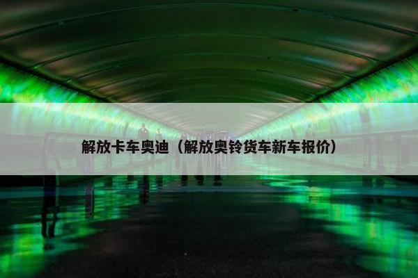 解放卡车奥迪（解放奥铃货车新车报价）