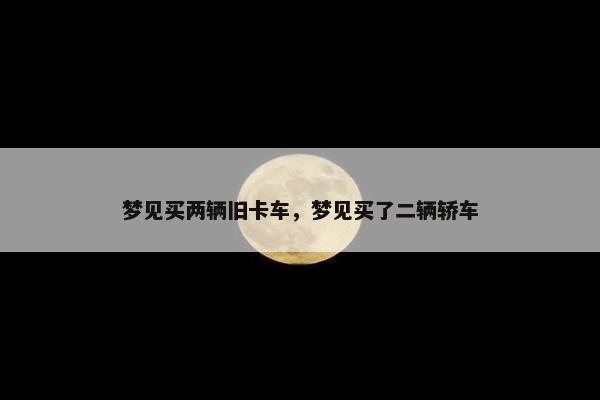 梦见买两辆旧卡车，梦见买了二辆轿车