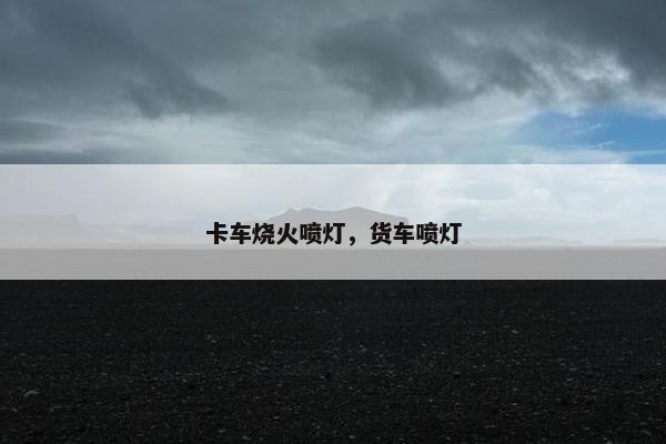卡车烧火喷灯，货车喷灯