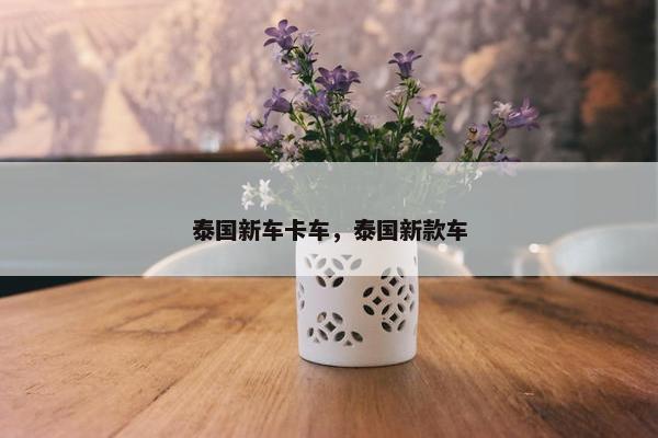 泰国新车卡车，泰国新款车