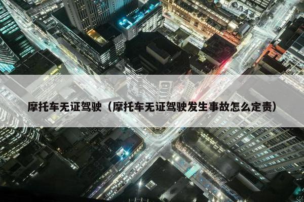 摩托车无证驾驶（摩托车无证驾驶发生事故怎么定责）
