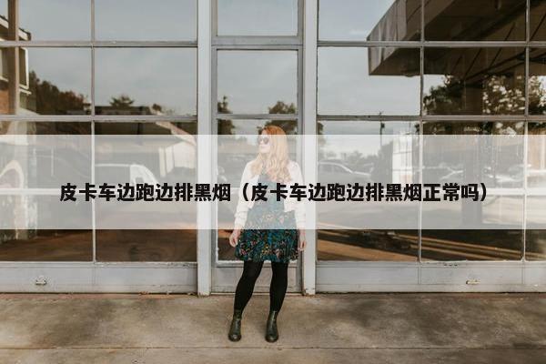 皮卡车边跑边排黑烟（皮卡车边跑边排黑烟正常吗）