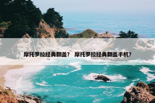 摩托罗拉经典翻盖？ 摩托罗拉经典翻盖手机？