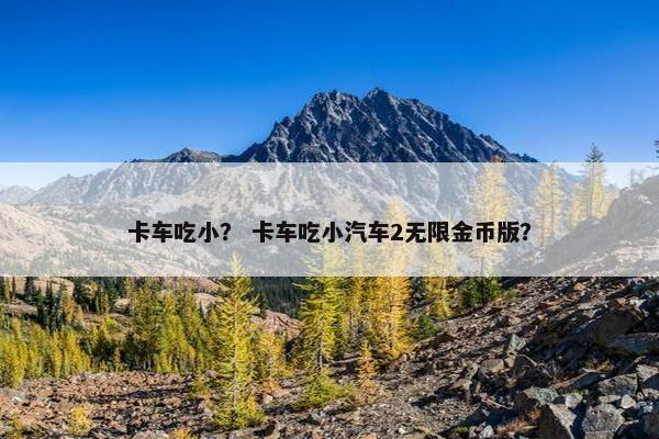 卡车吃小？ 卡车吃小汽车2无限金币版？