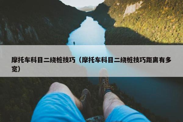 摩托车科目二绕桩技巧（摩托车科目二绕桩技巧距离有多宽）