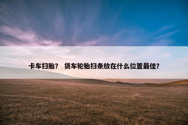 卡车扫胎？ 货车轮胎扫条放在什么位置最佳？