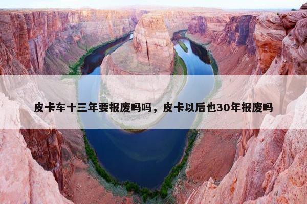 皮卡车十三年要报废吗吗，皮卡以后也30年报废吗