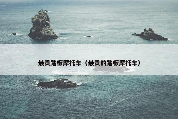 最贵踏板摩托车（最贵的踏板摩托车）