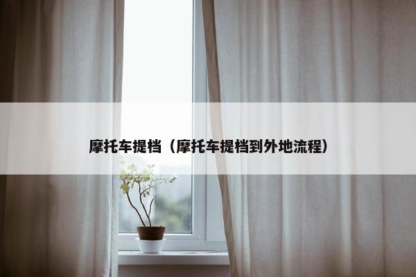 摩托车提档（摩托车提档到外地流程）