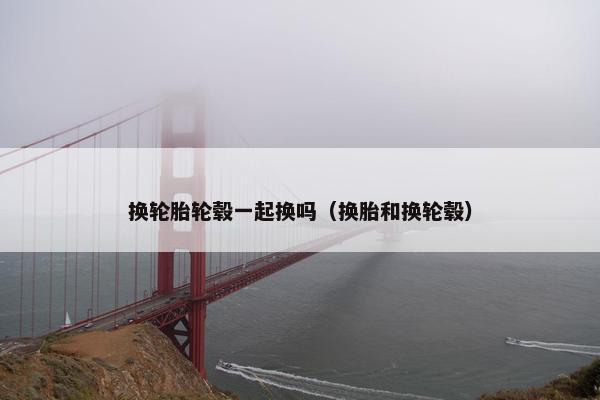 换轮胎轮毂一起换吗（换胎和换轮毂）