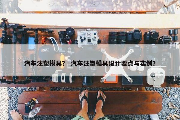 汽车注塑模具？ 汽车注塑模具设计要点与实例？