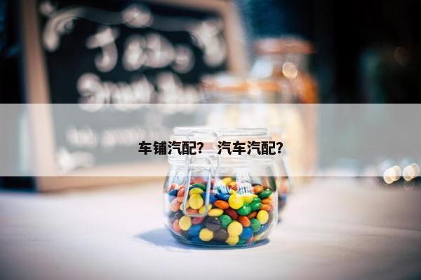 车铺汽配？ 汽车汽配？