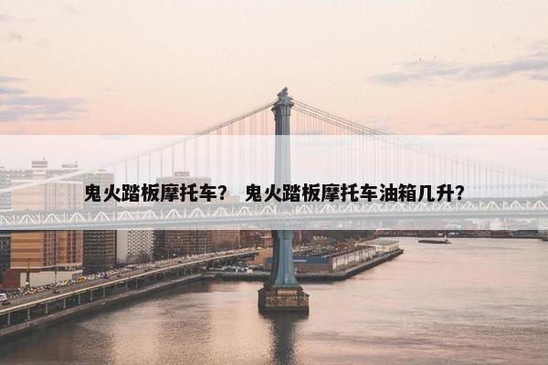 鬼火踏板摩托车？ 鬼火踏板摩托车油箱几升？