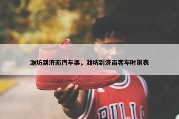 潍坊到济南汽车票，潍坊到济南客车时刻表