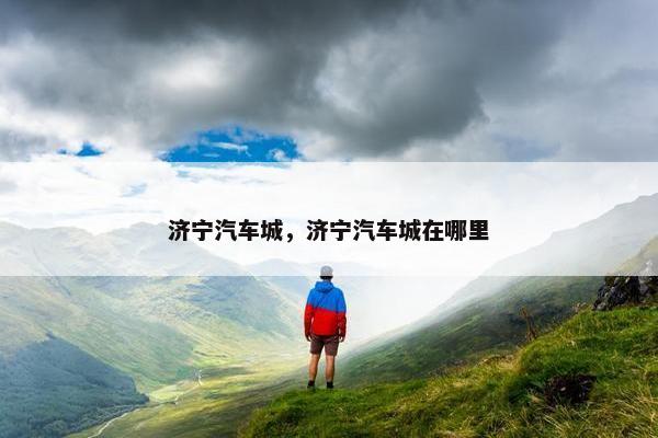 济宁汽车城，济宁汽车城在哪里