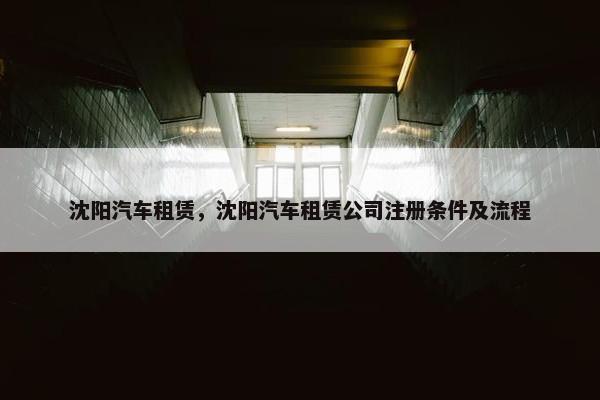 沈阳汽车租赁，沈阳汽车租赁公司注册条件及流程