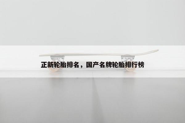 正新轮胎排名，国产名牌轮胎排行榜