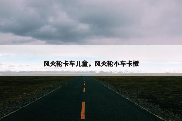 风火轮卡车儿童，风火轮小车卡板