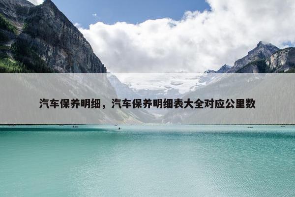 汽车保养明细，汽车保养明细表大全对应公里数