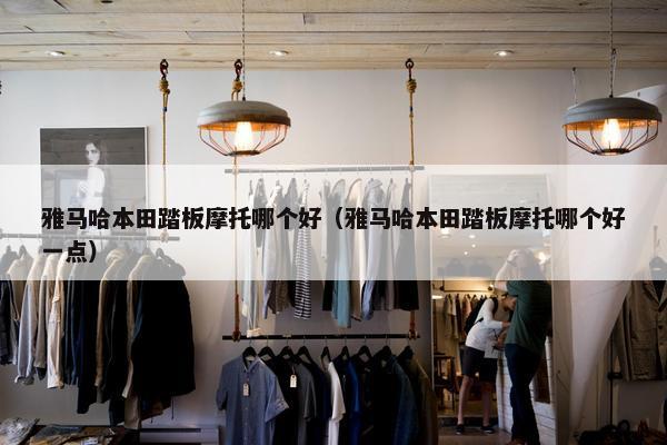 雅马哈本田踏板摩托哪个好（雅马哈本田踏板摩托哪个好一点）